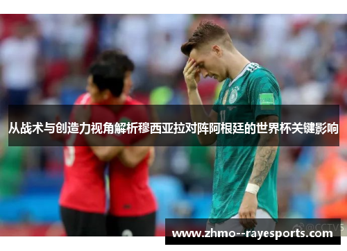 从战术与创造力视角解析穆西亚拉对阵阿根廷的世界杯关键影响
